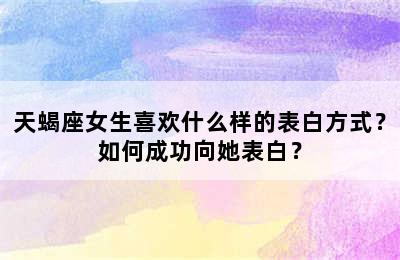 天蝎座女生喜欢什么样的表白方式？如何成功向她表白？