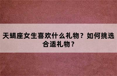 天蝎座女生喜欢什么礼物？如何挑选合适礼物？