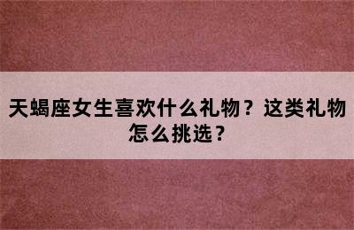 天蝎座女生喜欢什么礼物？这类礼物怎么挑选？