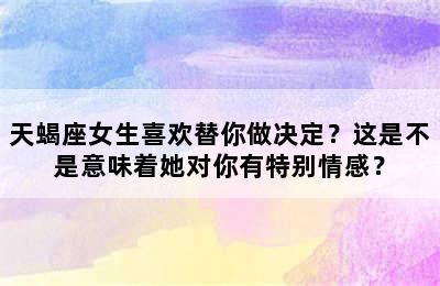 天蝎座女生喜欢替你做决定？这是不是意味着她对你有特别情感？