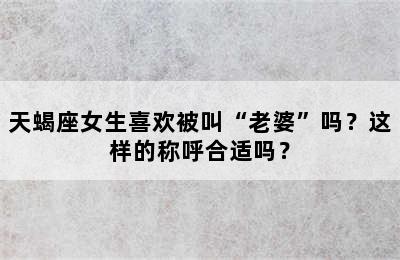天蝎座女生喜欢被叫“老婆”吗？这样的称呼合适吗？