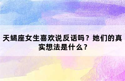 天蝎座女生喜欢说反话吗？她们的真实想法是什么？