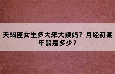 天蝎座女生多大来大姨妈？月经初潮年龄是多少？