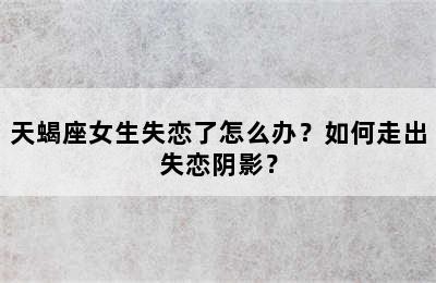 天蝎座女生失恋了怎么办？如何走出失恋阴影？