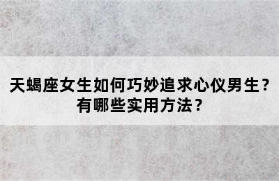 天蝎座女生如何巧妙追求心仪男生？有哪些实用方法？