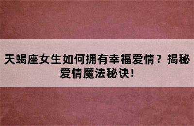 天蝎座女生如何拥有幸福爱情？揭秘爱情魔法秘诀！
