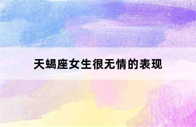 天蝎座女生很无情的表现