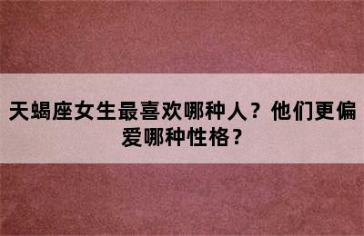 天蝎座女生最喜欢哪种人？他们更偏爱哪种性格？