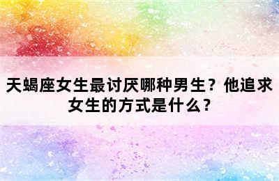 天蝎座女生最讨厌哪种男生？他追求女生的方式是什么？