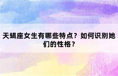 天蝎座女生有哪些特点？如何识别她们的性格？