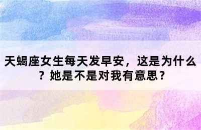 天蝎座女生每天发早安，这是为什么？她是不是对我有意思？