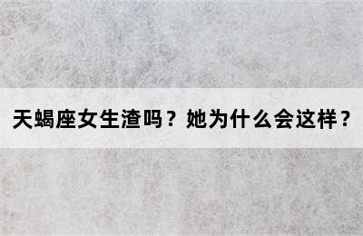 天蝎座女生渣吗？她为什么会这样？