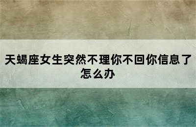 天蝎座女生突然不理你不回你信息了怎么办