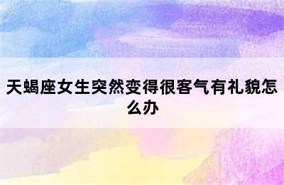 天蝎座女生突然变得很客气有礼貌怎么办