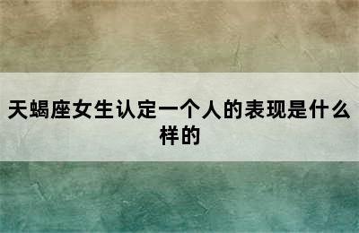 天蝎座女生认定一个人的表现是什么样的