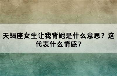 天蝎座女生让我背她是什么意思？这代表什么情感？