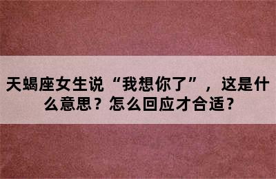 天蝎座女生说“我想你了”，这是什么意思？怎么回应才合适？