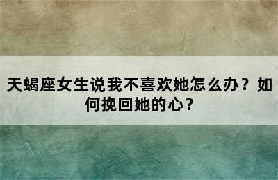 天蝎座女生说我不喜欢她怎么办？如何挽回她的心？