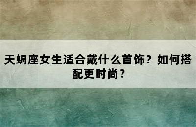 天蝎座女生适合戴什么首饰？如何搭配更时尚？