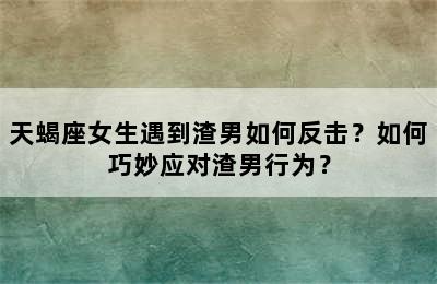 天蝎座女生遇到渣男如何反击？如何巧妙应对渣男行为？