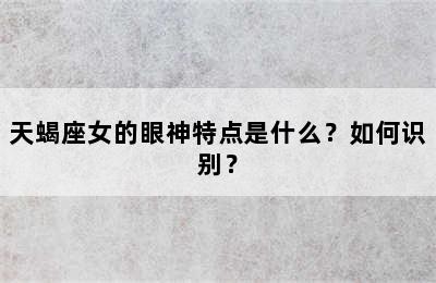 天蝎座女的眼神特点是什么？如何识别？