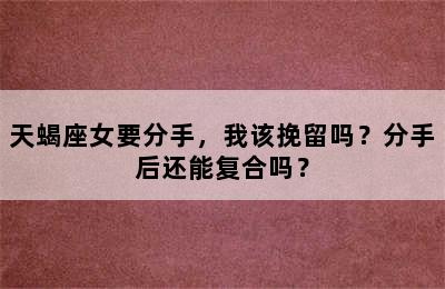 天蝎座女要分手，我该挽留吗？分手后还能复合吗？