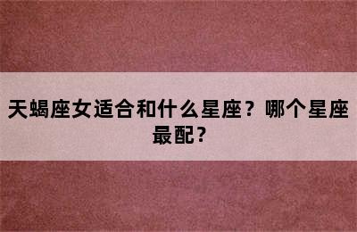 天蝎座女适合和什么星座？哪个星座最配？