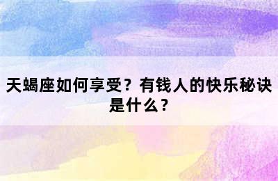 天蝎座如何享受？有钱人的快乐秘诀是什么？