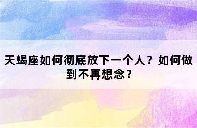 天蝎座如何彻底放下一个人？如何做到不再想念？