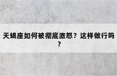 天蝎座如何被彻底激怒？这样做行吗？