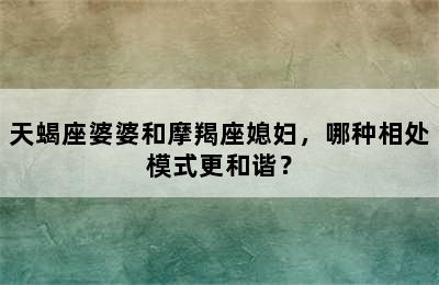 天蝎座婆婆和摩羯座媳妇，哪种相处模式更和谐？