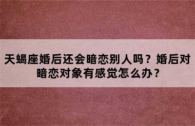 天蝎座婚后还会暗恋别人吗？婚后对暗恋对象有感觉怎么办？