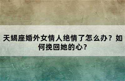 天蝎座婚外女情人绝情了怎么办？如何挽回她的心？