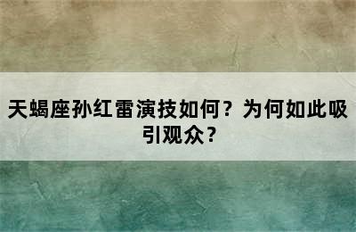 天蝎座孙红雷演技如何？为何如此吸引观众？