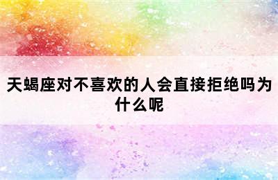 天蝎座对不喜欢的人会直接拒绝吗为什么呢