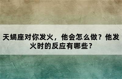 天蝎座对你发火，他会怎么做？他发火时的反应有哪些？