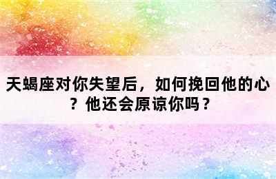 天蝎座对你失望后，如何挽回他的心？他还会原谅你吗？