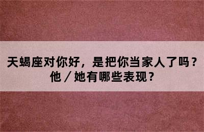 天蝎座对你好，是把你当家人了吗？他／她有哪些表现？