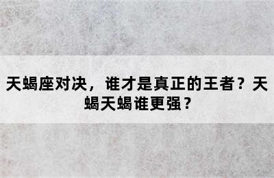 天蝎座对决，谁才是真正的王者？天蝎天蝎谁更强？
