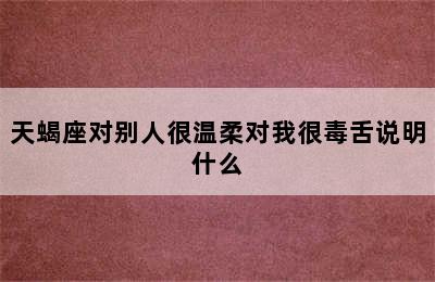 天蝎座对别人很温柔对我很毒舌说明什么