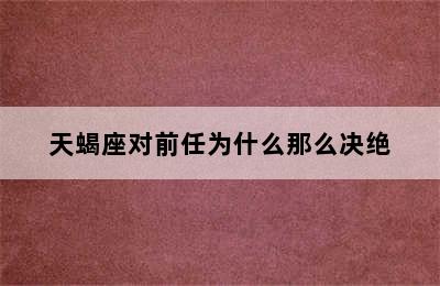 天蝎座对前任为什么那么决绝