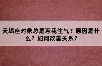 天蝎座对象总是惹我生气？原因是什么？如何改善关系？