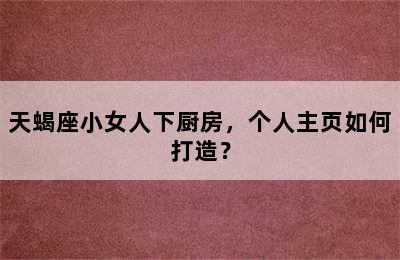 天蝎座小女人下厨房，个人主页如何打造？