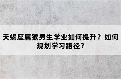 天蝎座属猴男生学业如何提升？如何规划学习路径？