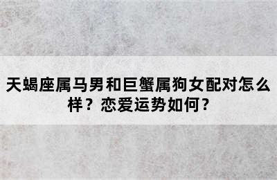 天蝎座属马男和巨蟹属狗女配对怎么样？恋爱运势如何？