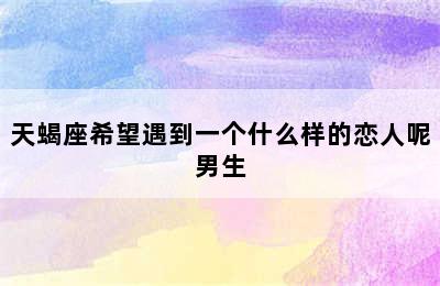 天蝎座希望遇到一个什么样的恋人呢男生