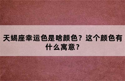 天蝎座幸运色是啥颜色？这个颜色有什么寓意？