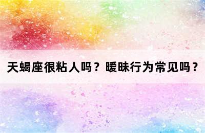天蝎座很粘人吗？暧昧行为常见吗？