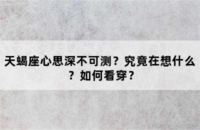 天蝎座心思深不可测？究竟在想什么？如何看穿？