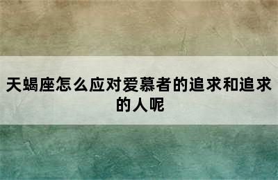 天蝎座怎么应对爱慕者的追求和追求的人呢